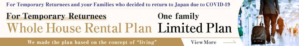 For Temporary Returnees and your Families who decided to return to Japan due to t COVID-19～ For Temporary Returnees 	Whole House Rental Plan 	One family Limited Plan We made the plan based on the concept of living